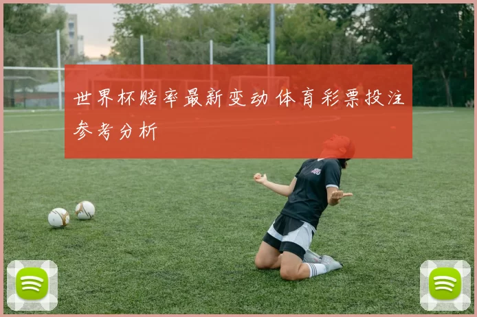 世界杯赔率最新变动 体育彩票投注参考分析