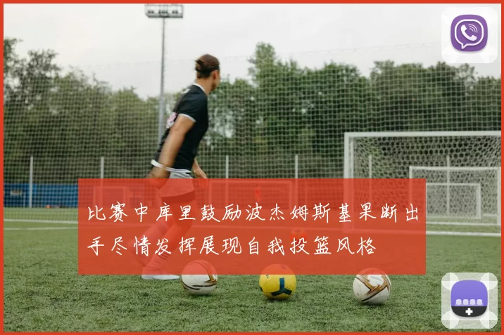 比赛中库里鼓励波杰姆斯基果断出手尽情发挥展现自我投篮风格
