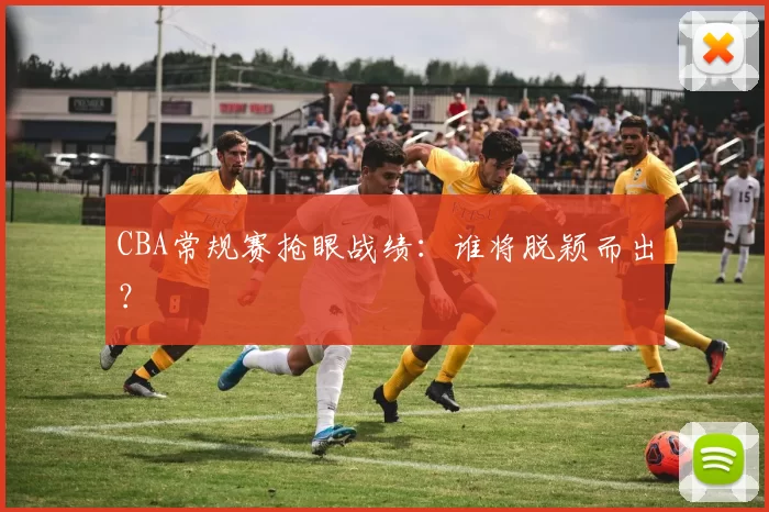 CBA常规赛抢眼战绩：谁将脱颖而出？