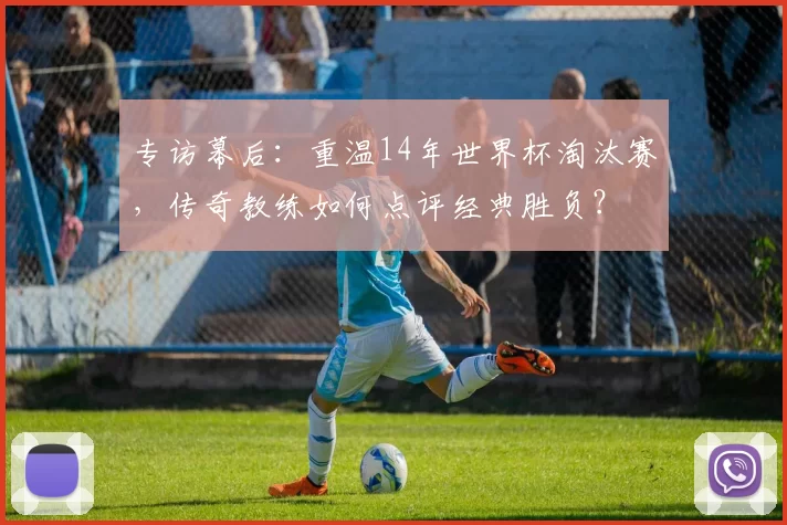 专访幕后：重温14年世界杯淘汰赛，传奇教练如何点评经典胜负？