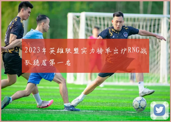 2023年英雄联盟实力榜单出炉RNG战队稳居第一名