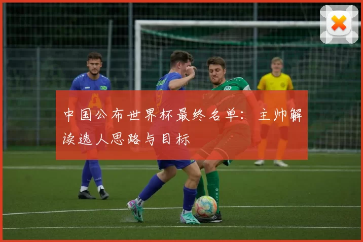 中国公布世界杯最终名单:主帅解读选人思路与目标