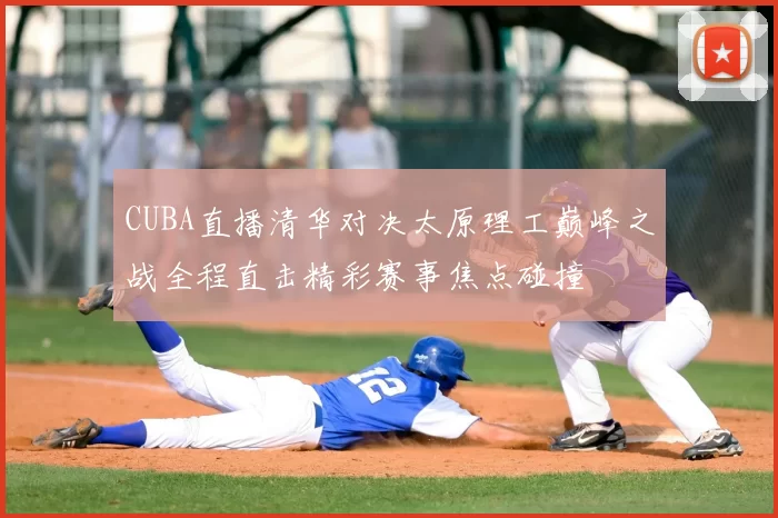 CUBA直播清华对决太原理工巅峰之战全程直击精彩赛事焦点碰撞