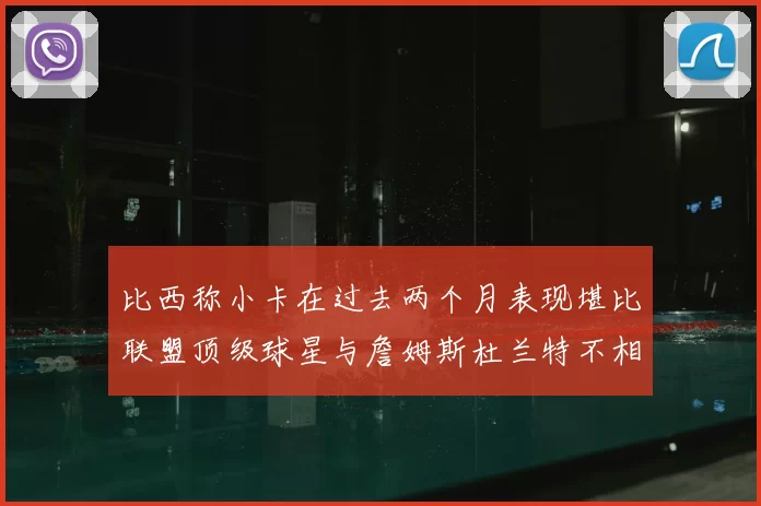 比西称小卡在过去两个月表现堪比联盟顶级球星与詹姆斯杜兰特不相上下