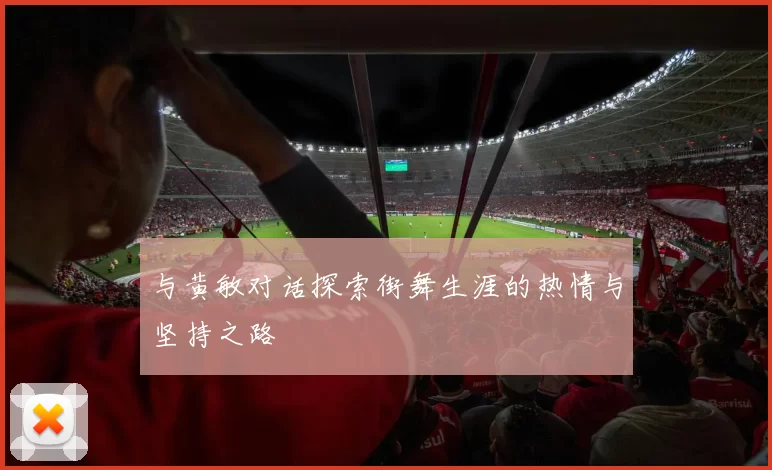 与黄敏对话探索街舞生涯的热情与坚持之路