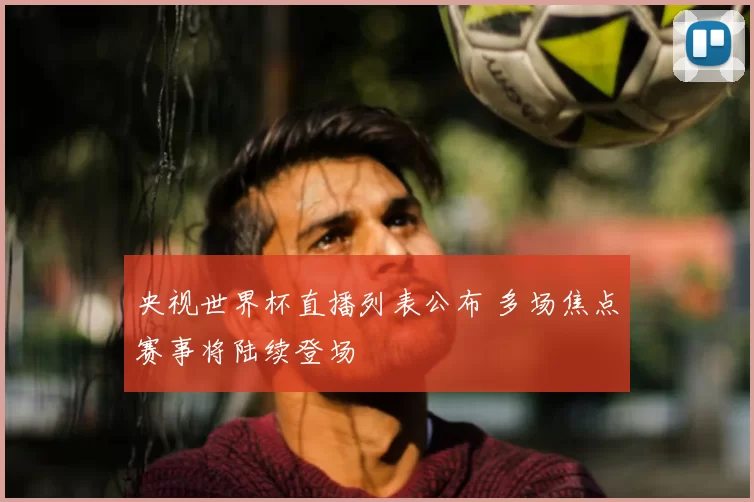央视世界杯直播列表公布 多场焦点赛事将陆续登场