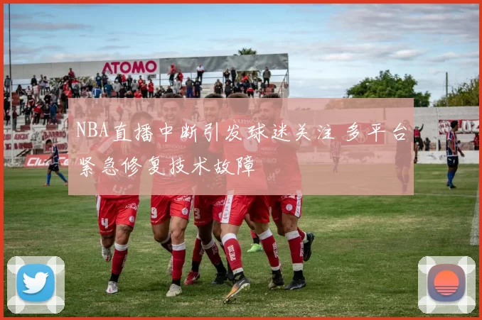 NBA直播中断引发球迷关注 多平台紧急修复技术故障