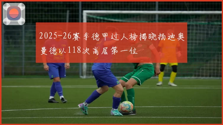 2025-26赛季德甲过人榜揭晓扬迪奥曼德以118次高居第一位