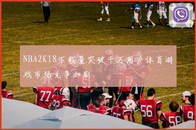 NBA2K18下载量突破千万用户体育游戏市场竞争加剧