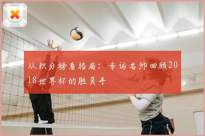 从积分榜看格局:专访名帅回顾2018世界杯的胜负手