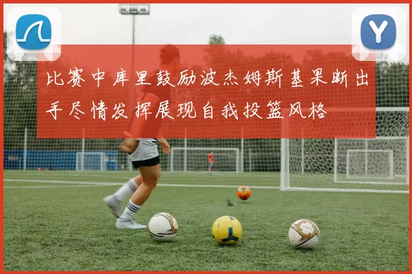 比赛中库里鼓励波杰姆斯基果断出手尽情发挥展现自我投篮风格