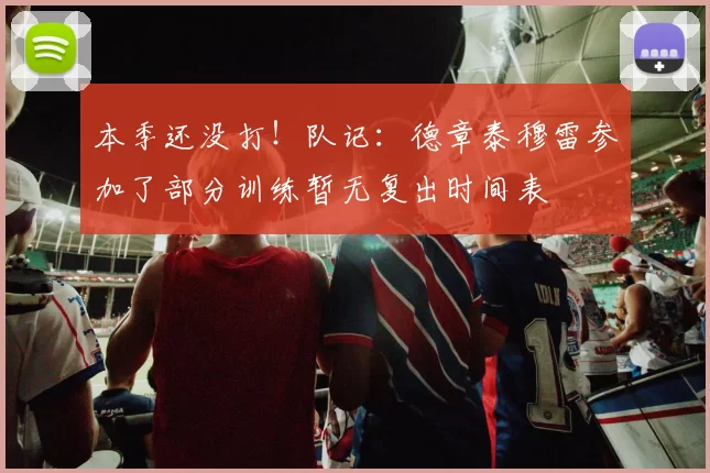 本季还没打！队记：德章泰穆雷参加了部分训练暂无复出时间表