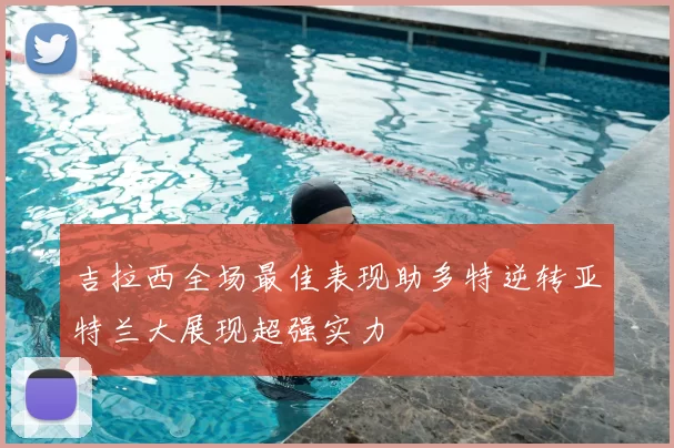 吉拉西全场最佳表现助多特逆转亚特兰大展现超强实力