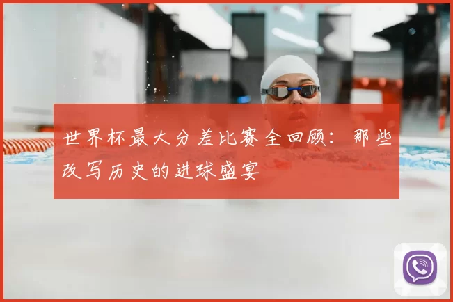 世界杯最大分差比赛全回顾:那些改写历史的进球盛宴
