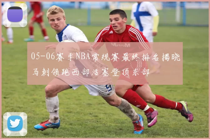 05-06赛季NBA常规赛最终排名揭晓马刺领跑西部活塞登顶东部