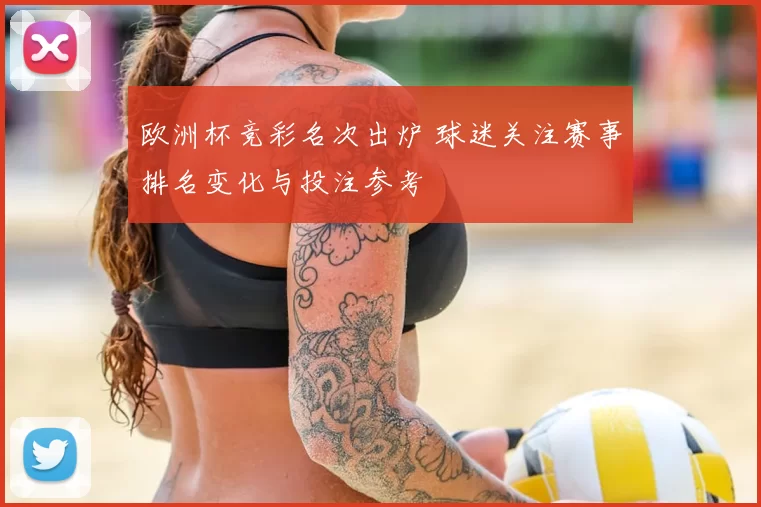 欧洲杯竞彩名次出炉 球迷关注赛事排名变化与投注参考