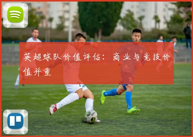 英超球队价值评估：商业与竞技价值并重