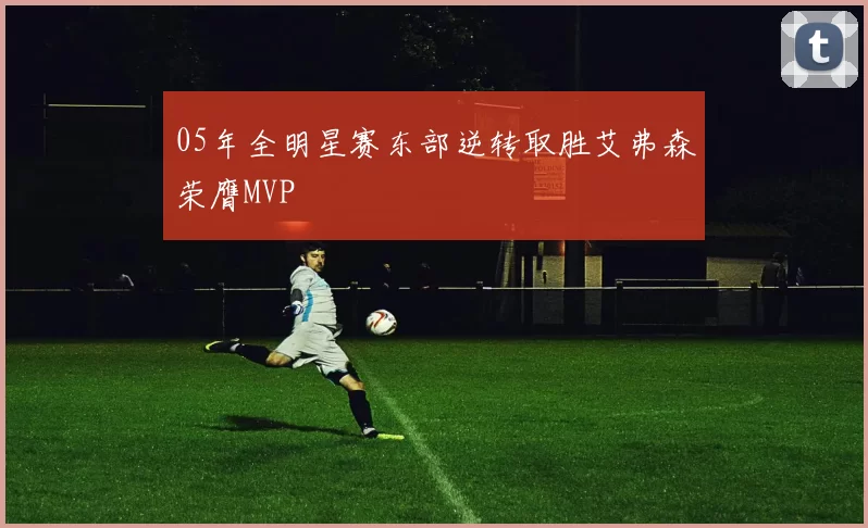 05年全明星赛东部逆转取胜艾弗森荣膺MVP