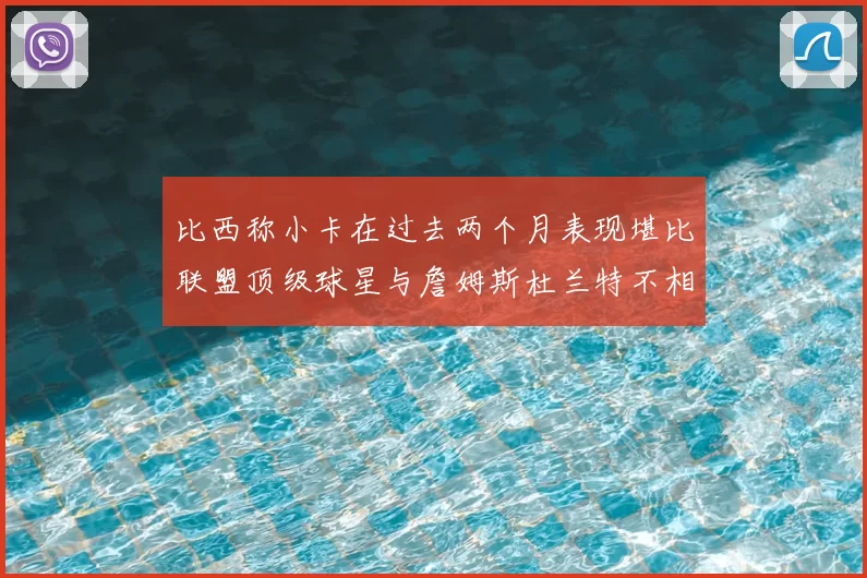 比西称小卡在过去两个月表现堪比联盟顶级球星与詹姆斯杜兰特不相上下