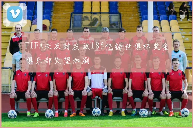 FIFA未及时发放185亿镑世俱杯奖金俱乐部失望加剧