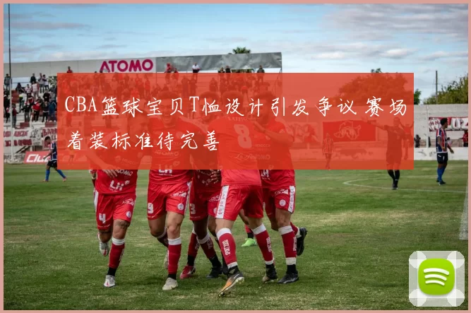 CBA篮球宝贝T恤设计引发争议 赛场着装标准待完善