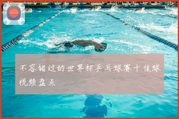不容错过的世界杯乒乓球赛十佳球视频盘点