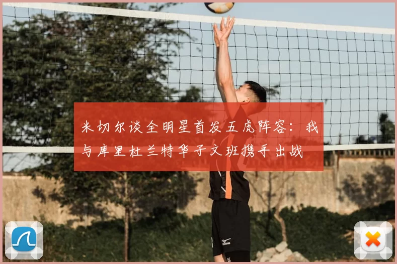 米切尔谈全明星首发五虎阵容：我与库里杜兰特华子文班携手出战