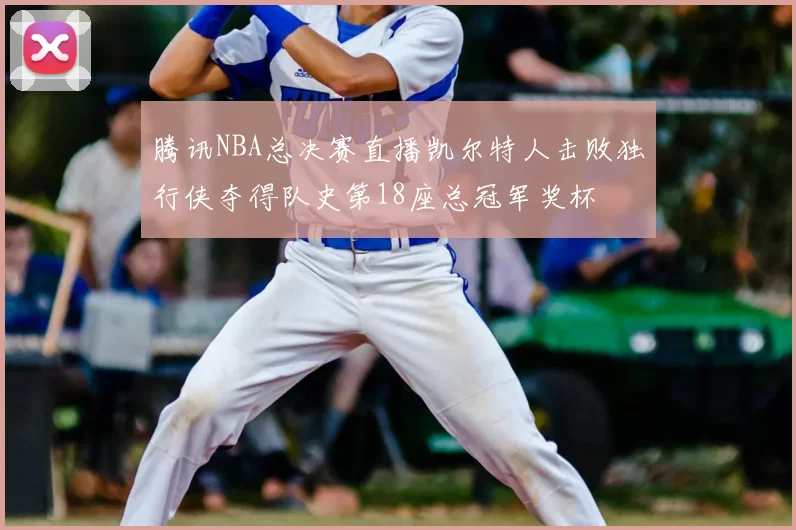 腾讯NBA总决赛直播凯尔特人击败独行侠夺得队史第18座总冠军奖杯