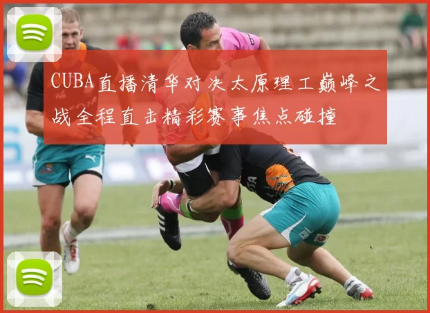 CUBA直播清华对决太原理工巅峰之战全程直击精彩赛事焦点碰撞