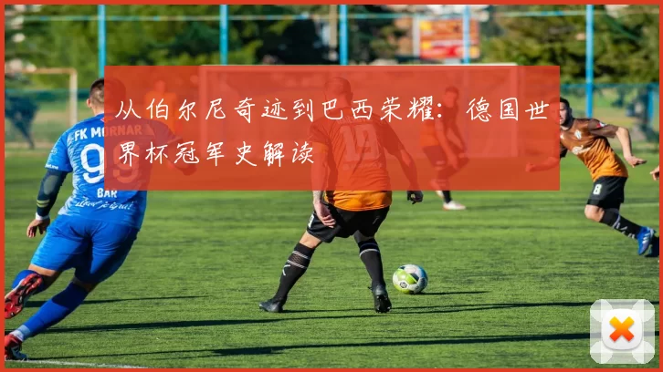 从伯尔尼奇迹到巴西荣耀:德国世界杯冠军史解读