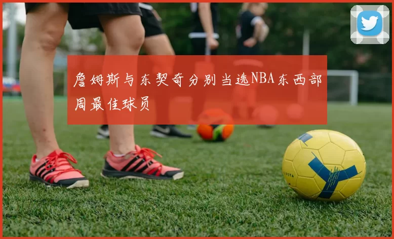 詹姆斯与东契奇分别当选NBA东西部周最佳球员