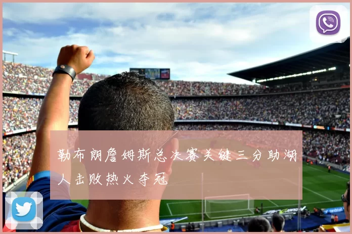 勒布朗詹姆斯总决赛关键三分助湖人击败热火夺冠