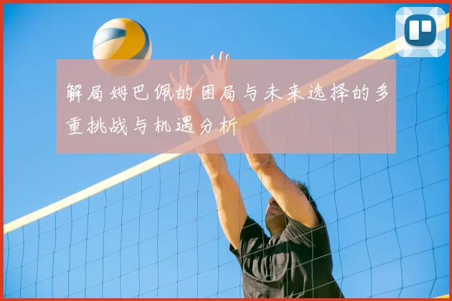 解局姆巴佩的困局与未来选择的多重挑战与机遇分析