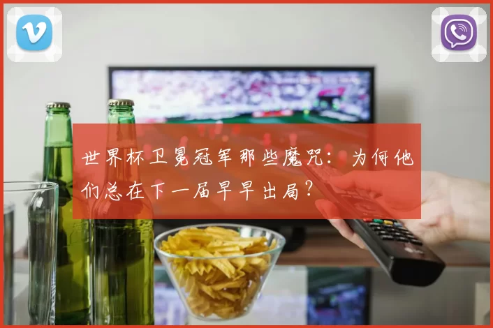 世界杯卫冕冠军那些魔咒：为何他们总在下一届早早出局？