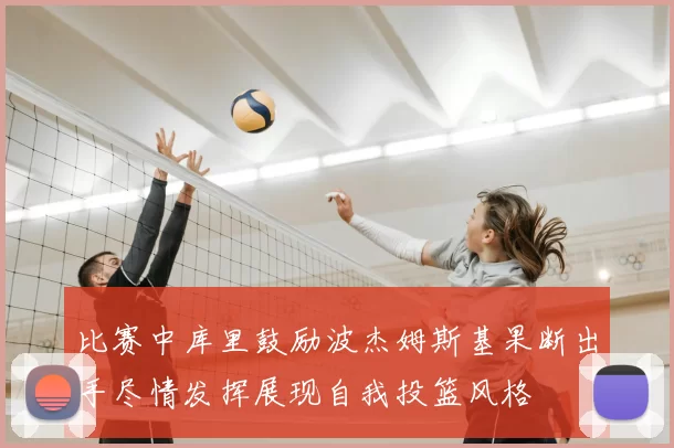 比赛中库里鼓励波杰姆斯基果断出手尽情发挥展现自我投篮风格