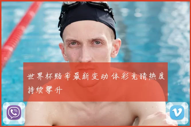 世界杯赔率最新变动 体彩竞猜热度持续攀升