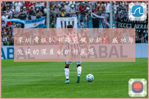 深圳滑板队中路突破分析：成功与失误的深度剖析与反思
