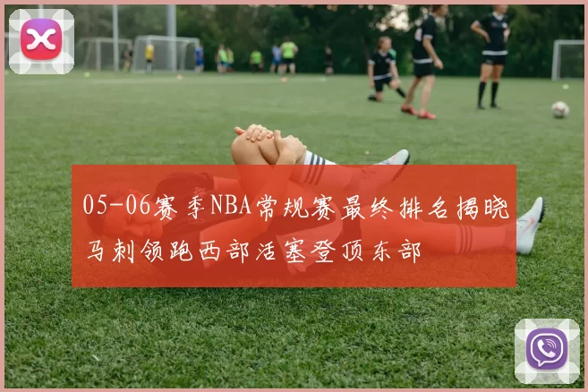 05-06赛季NBA常规赛最终排名揭晓马刺领跑西部活塞登顶东部