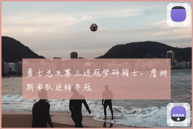 勇士总决赛三连冠梦碎骑士，詹姆斯率队逆转夺冠